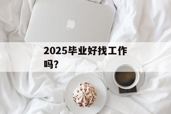 2025毕业好找工作吗？