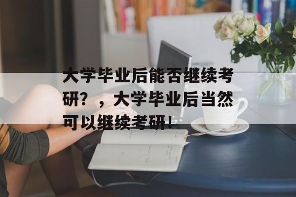 大学毕业后能否继续考研？，大学毕业后当然可以继续考研！