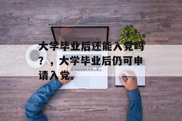 大学毕业后还能入党吗？，大学毕业后仍可申请入党。