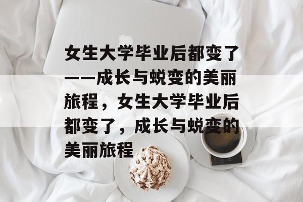 女生大学毕业后都变了——成长与蜕变的美丽旅程，女生大学毕业后都变了，成长与蜕变的美丽旅程