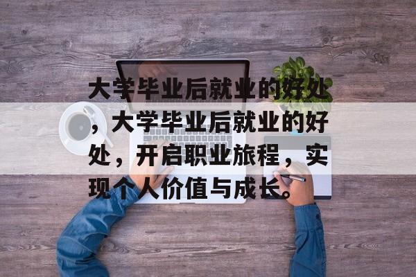 大学毕业后就业的好处，大学毕业后就业的好处，开启职业旅程，实现个人价值与成长。