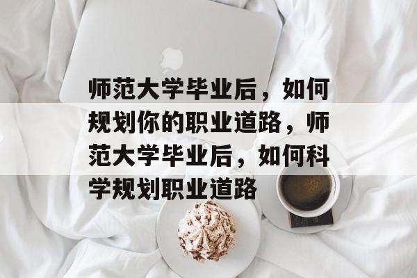 师范大学毕业后，如何规划你的职业道路，师范大学毕业后，如何科学规划职业道路