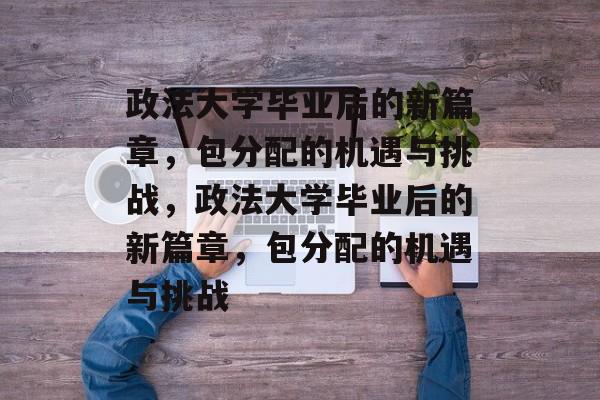 政法大学毕业后的新篇章，包分配的机遇与挑战，政法大学毕业后的新篇章，包分配的机遇与挑战