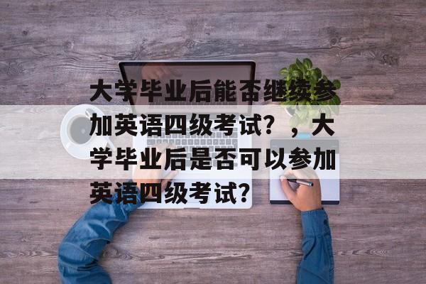 大学毕业后能否继续参加英语四级考试？，大学毕业后是否可以参加英语四级考试？