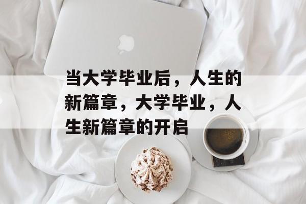 当大学毕业后，人生的新篇章，大学毕业，人生新篇章的开启