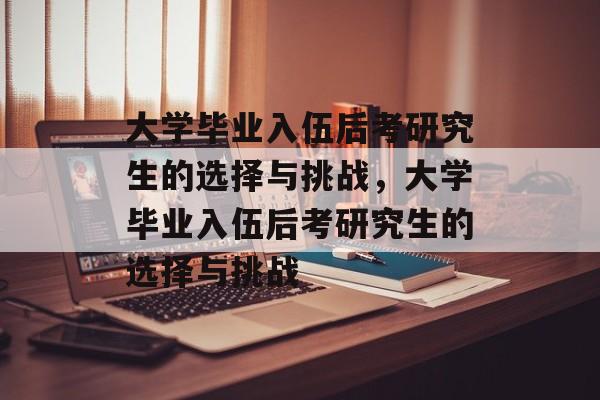 大学毕业入伍后考研究生的选择与挑战，大学毕业入伍后考研究生的选择与挑战