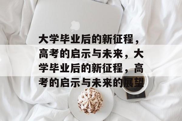 大学毕业后的新征程，高考的启示与未来，大学毕业后的新征程，高考的启示与未来的展望