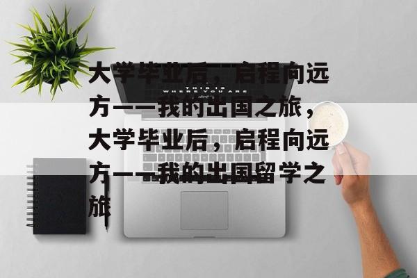 大学毕业后，启程向远方——我的出国之旅，大学毕业后，启程向远方——我的出国留学之旅