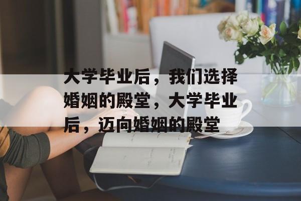 大学毕业后，我们选择婚姻的殿堂，大学毕业后，迈向婚姻的殿堂