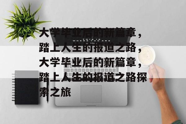 大学毕业后的新篇章，踏上人生的报道之路，大学毕业后的新篇章，踏上人生的报道之路探索之旅