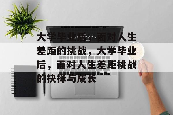 大学毕业后，面对人生差距的挑战，大学毕业后，面对人生差距挑战的抉择与成长