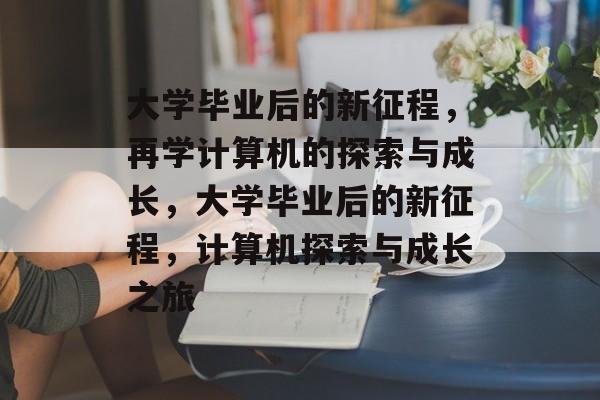 大学毕业后的新征程，再学计算机的探索与成长，大学毕业后的新征程，计算机探索与成长之旅