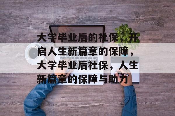 大学毕业后的社保，开启人生新篇章的保障，大学毕业后社保，人生新篇章的保障与助力