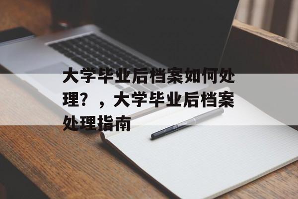 大学毕业后档案如何处理？，大学毕业后档案处理指南