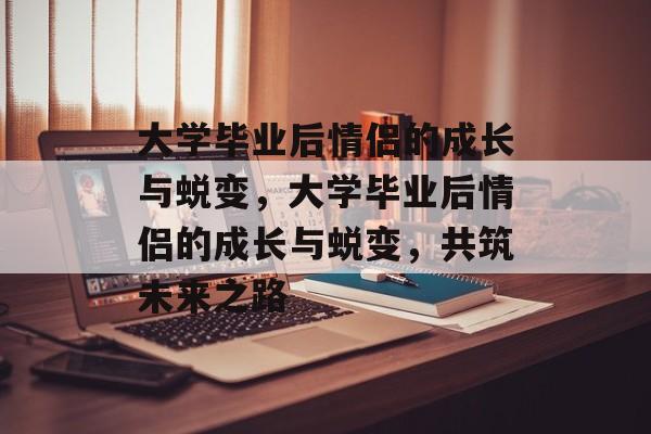 大学毕业后情侣的成长与蜕变，大学毕业后情侣的成长与蜕变，共筑未来之路