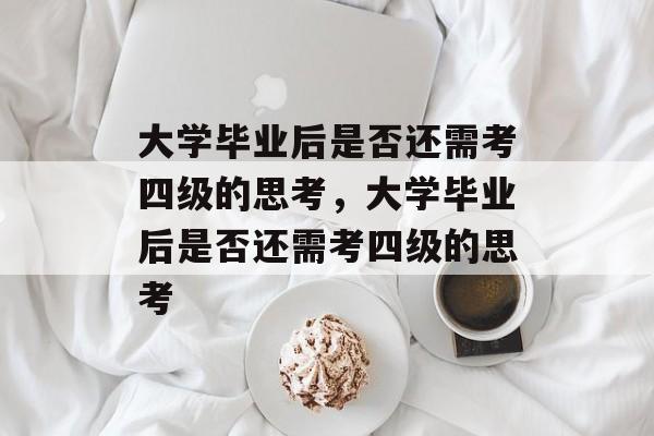 大学毕业后是否还需考四级的思考，大学毕业后是否还需考四级的思考