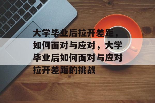 大学毕业后拉开差距，如何面对与应对，大学毕业后如何面对与应对拉开差距的挑战