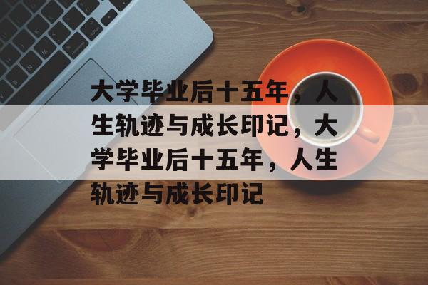 大学毕业后十五年，人生轨迹与成长印记，大学毕业后十五年，人生轨迹与成长印记