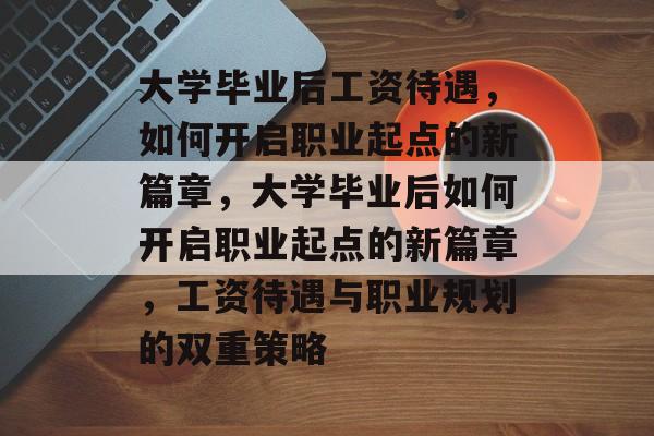 大学毕业后工资待遇，如何开启职业起点的新篇章，大学毕业后如何开启职业起点的新篇章，工资待遇与职业规划的双重策略