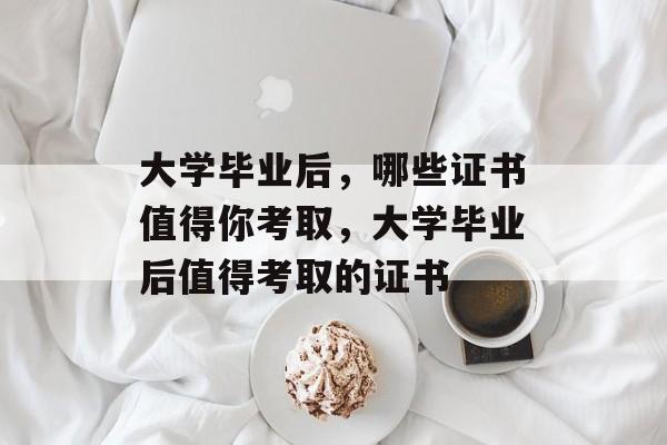 大学毕业后，哪些证书值得你考取，大学毕业后值得考取的证书