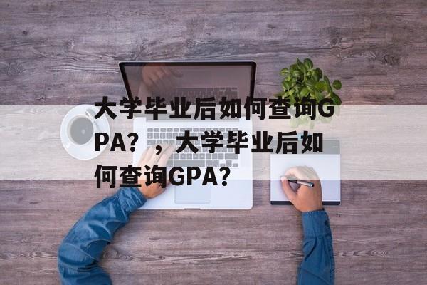 大学毕业后如何查询GPA？，大学毕业后如何查询GPA？