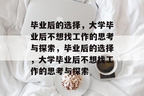 毕业后的选择，大学毕业后不想找工作的思考与探索，毕业后的选择，大学毕业后不想找工作的思考与探索