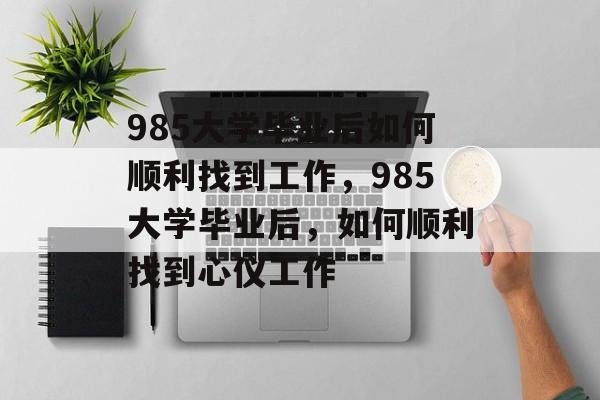 985大学毕业后如何顺利找到工作，985大学毕业后，如何顺利找到心仪工作