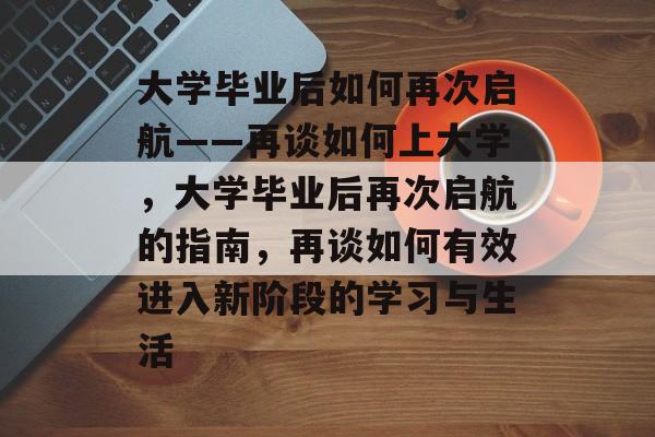 大学毕业后如何再次启航——再谈如何上大学，大学毕业后再次启航的指南，再谈如何有效进入新阶段的学习与生活