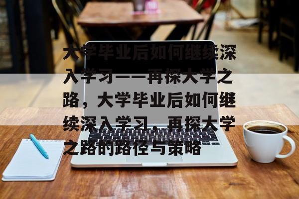 大学毕业后如何继续深入学习——再探大学之路，大学毕业后如何继续深入学习，再探大学之路的路径与策略