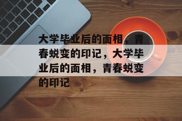 大学毕业后的面相，青春蜕变的印记，大学毕业后的面相，青春蜕变的印记