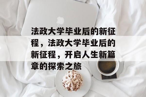 法政大学毕业后的新征程，法政大学毕业后的新征程，开启人生新篇章的探索之旅