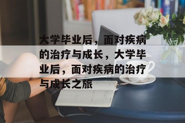 大学毕业后，面对疾病的治疗与成长，大学毕业后，面对疾病的治疗与成长之旅