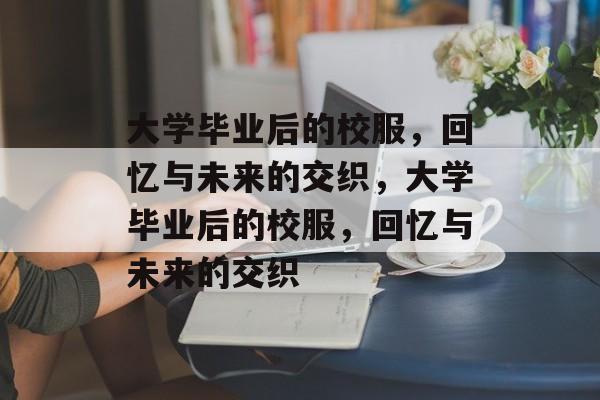 大学毕业后的校服，回忆与未来的交织，大学毕业后的校服，回忆与未来的交织