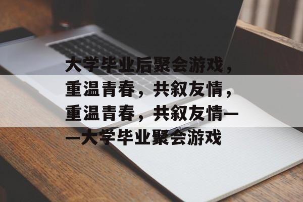 大学毕业后聚会游戏，重温青春，共叙友情，重温青春，共叙友情——大学毕业聚会游戏