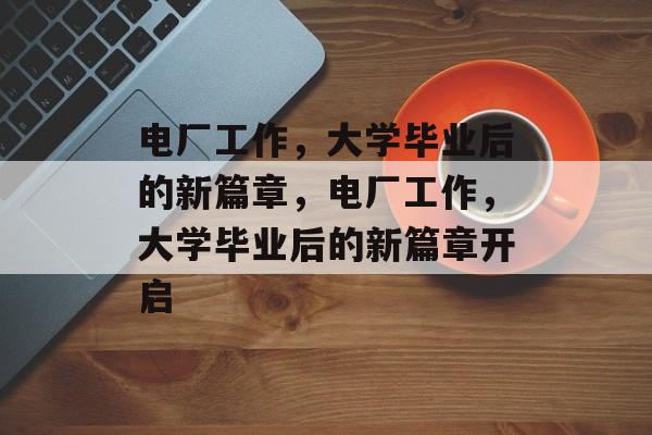 电厂工作，大学毕业后的新篇章，电厂工作，大学毕业后的新篇章开启