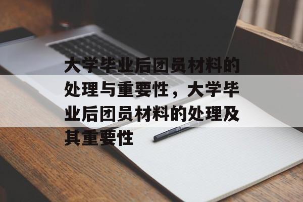 大学毕业后团员材料的处理与重要性，大学毕业后团员材料的处理及其重要性