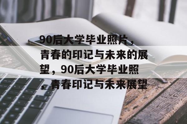 90后大学毕业照片，青春的印记与未来的展望，90后大学毕业照，青春印记与未来展望