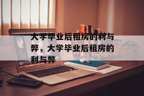 大学毕业后租房的利与弊，大学毕业后租房的利与弊