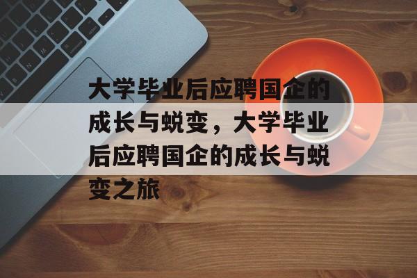 大学毕业后应聘国企的成长与蜕变，大学毕业后应聘国企的成长与蜕变之旅