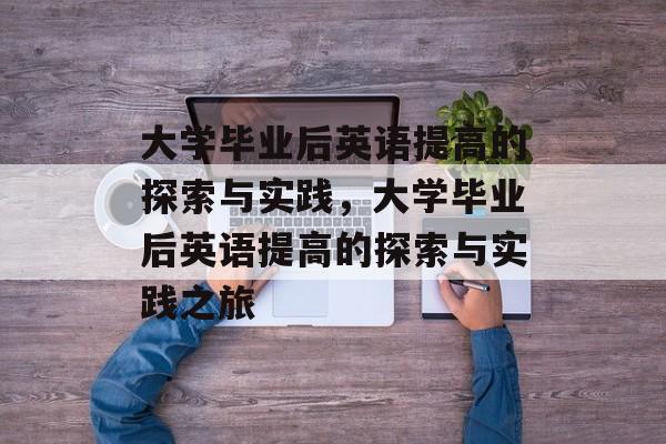 大学毕业后英语提高的探索与实践，大学毕业后英语提高的探索与实践之旅