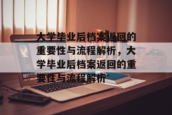 大学毕业后档案返回的重要性与流程解析，大学毕业后档案返回的重要性与流程解析