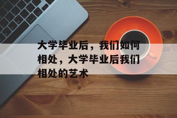 大学毕业后，我们如何相处，大学毕业后我们相处的艺术