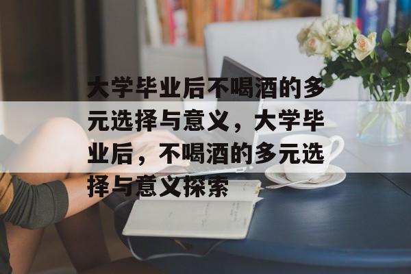 大学毕业后不喝酒的多元选择与意义，大学毕业后，不喝酒的多元选择与意义探索