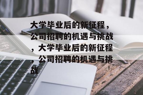 大学毕业后的新征程，公司招聘的机遇与挑战，大学毕业后的新征程，公司招聘的机遇与挑战