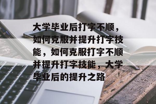 大学毕业后打字不顺，如何克服并提升打字技能，如何克服打字不顺并提升打字技能，大学毕业后的提升之路