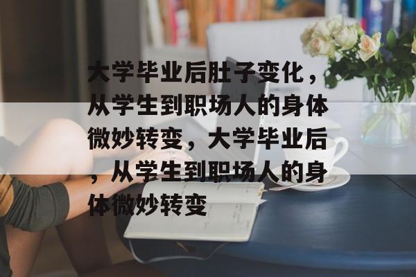 大学毕业后肚子变化，从学生到职场人的身体微妙转变，大学毕业后，从学生到职场人的身体微妙转变