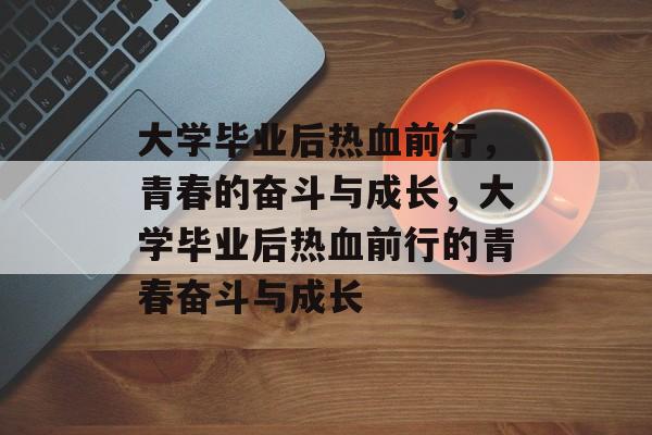 大学毕业后热血前行，青春的奋斗与成长，大学毕业后热血前行的青春奋斗与成长