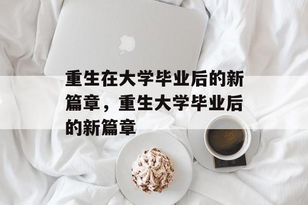 重生在大学毕业后的新篇章，重生大学毕业后的新篇章