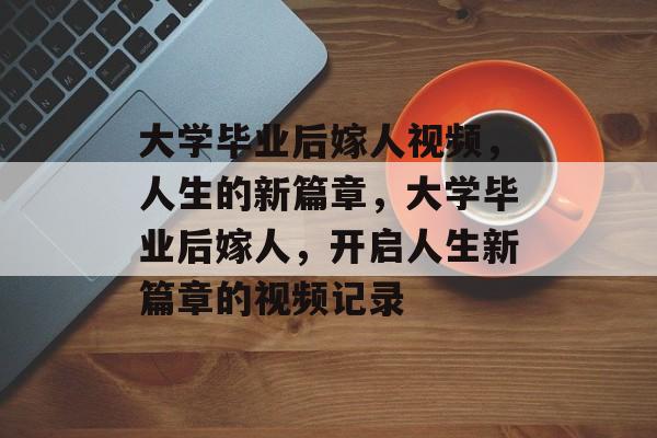 大学毕业后嫁人视频，人生的新篇章，大学毕业后嫁人，开启人生新篇章的视频记录