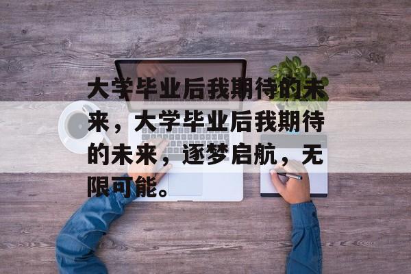 大学毕业后我期待的未来，大学毕业后我期待的未来，逐梦启航，无限可能。